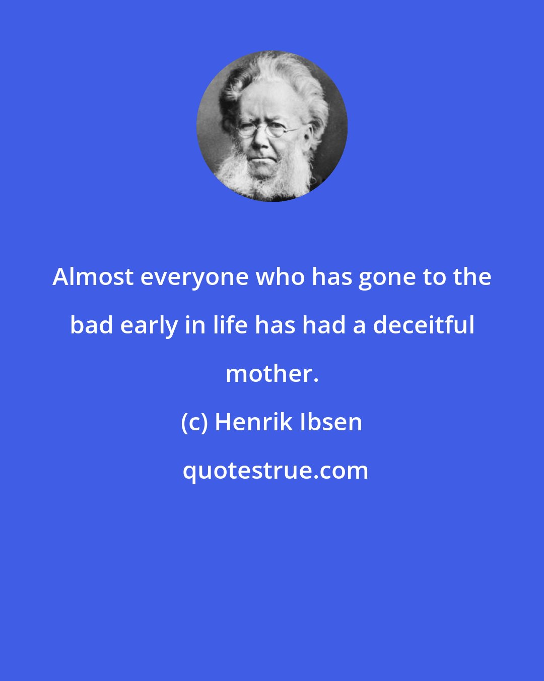 Henrik Ibsen: Almost everyone who has gone to the bad early in life has had a deceitful mother.