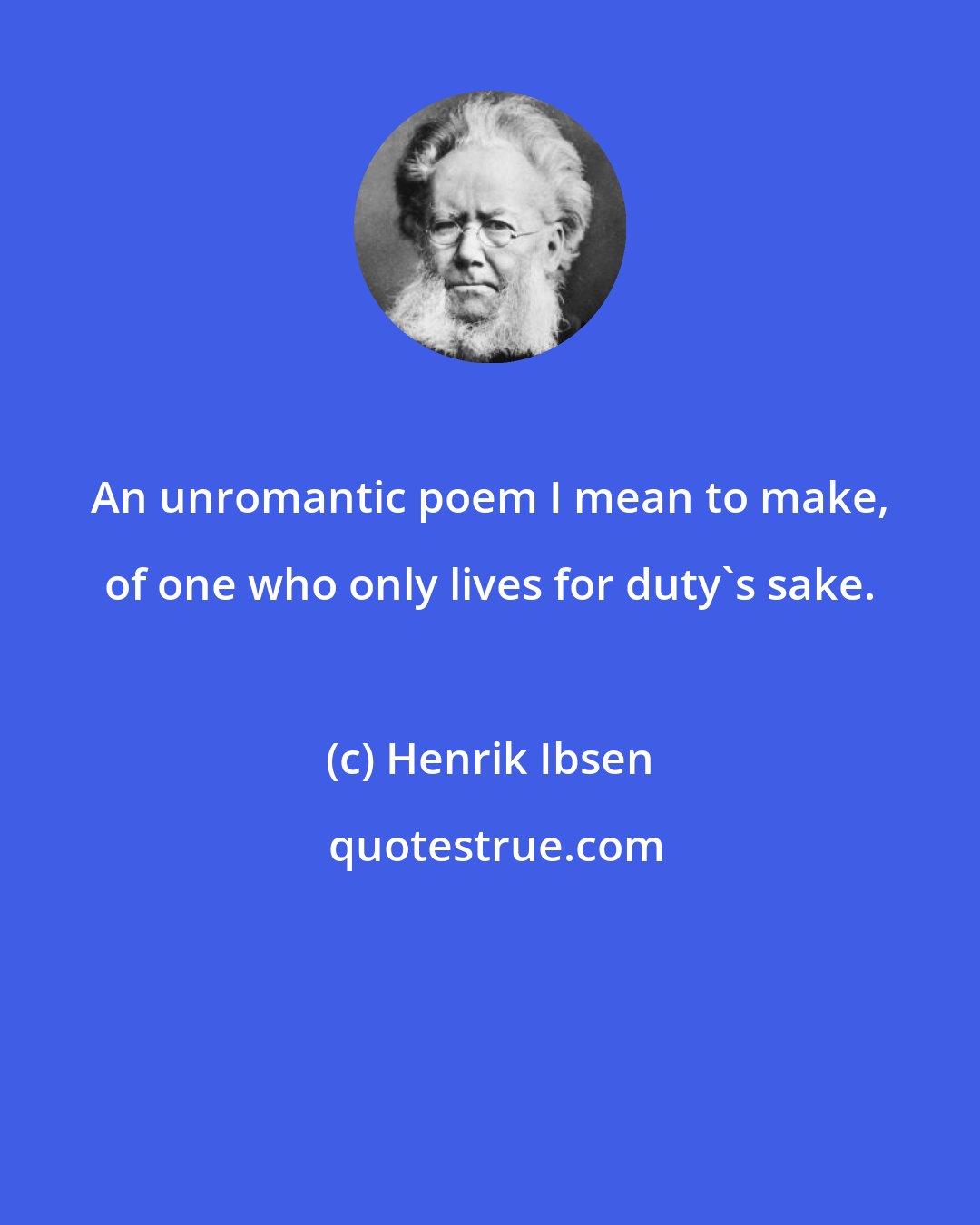 Henrik Ibsen: An unromantic poem I mean to make, of one who only lives for duty's sake.