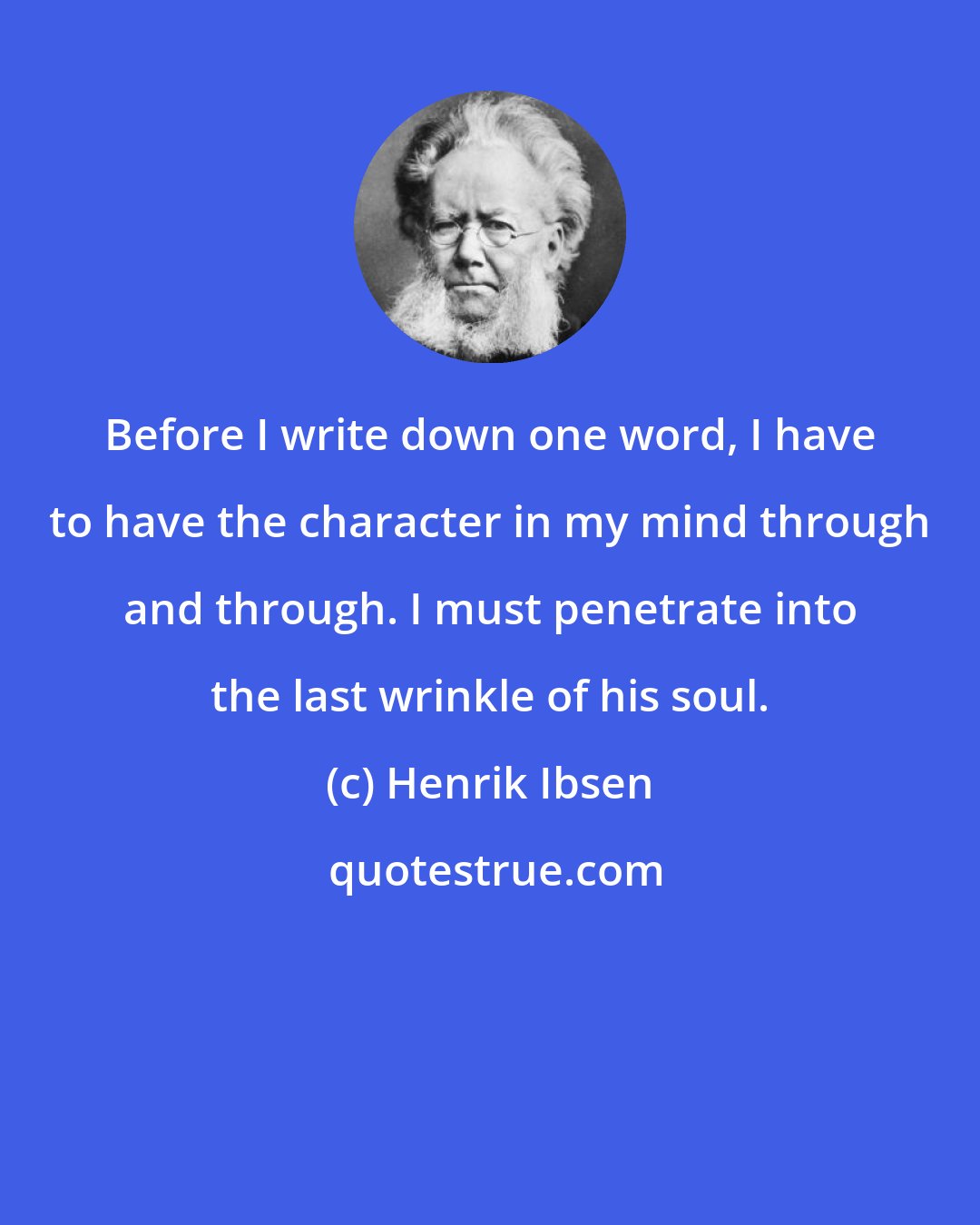 Henrik Ibsen: Before I write down one word, I have to have the character in my mind through and through. I must penetrate into the last wrinkle of his soul.