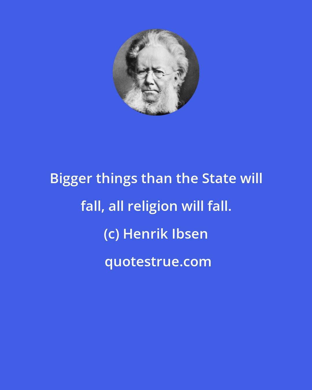 Henrik Ibsen: Bigger things than the State will fall, all religion will fall.