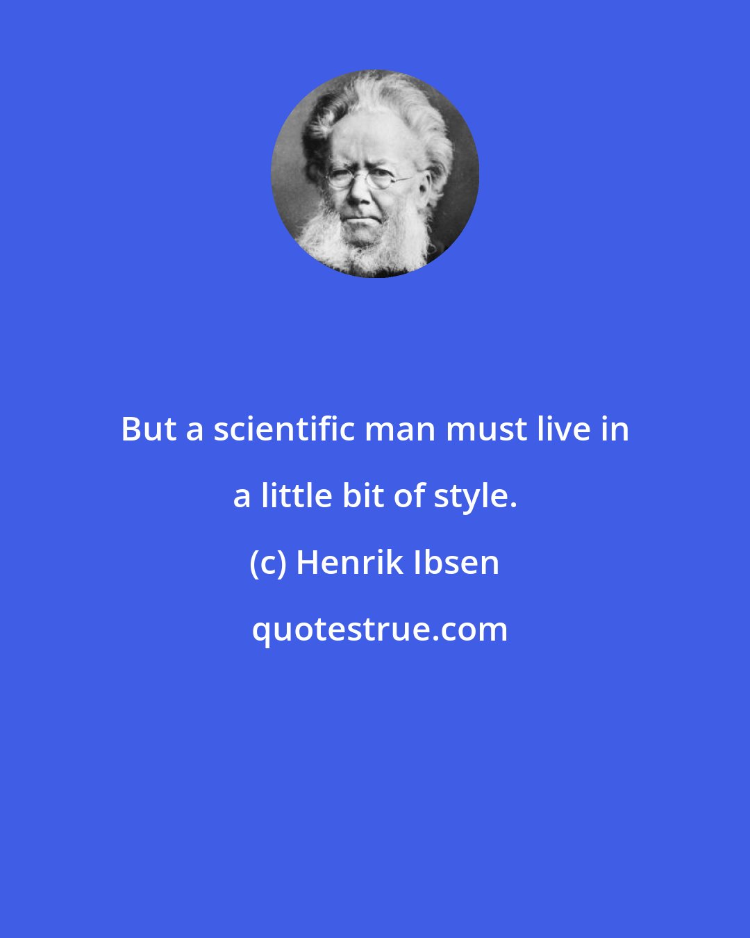 Henrik Ibsen: But a scientific man must live in a little bit of style.