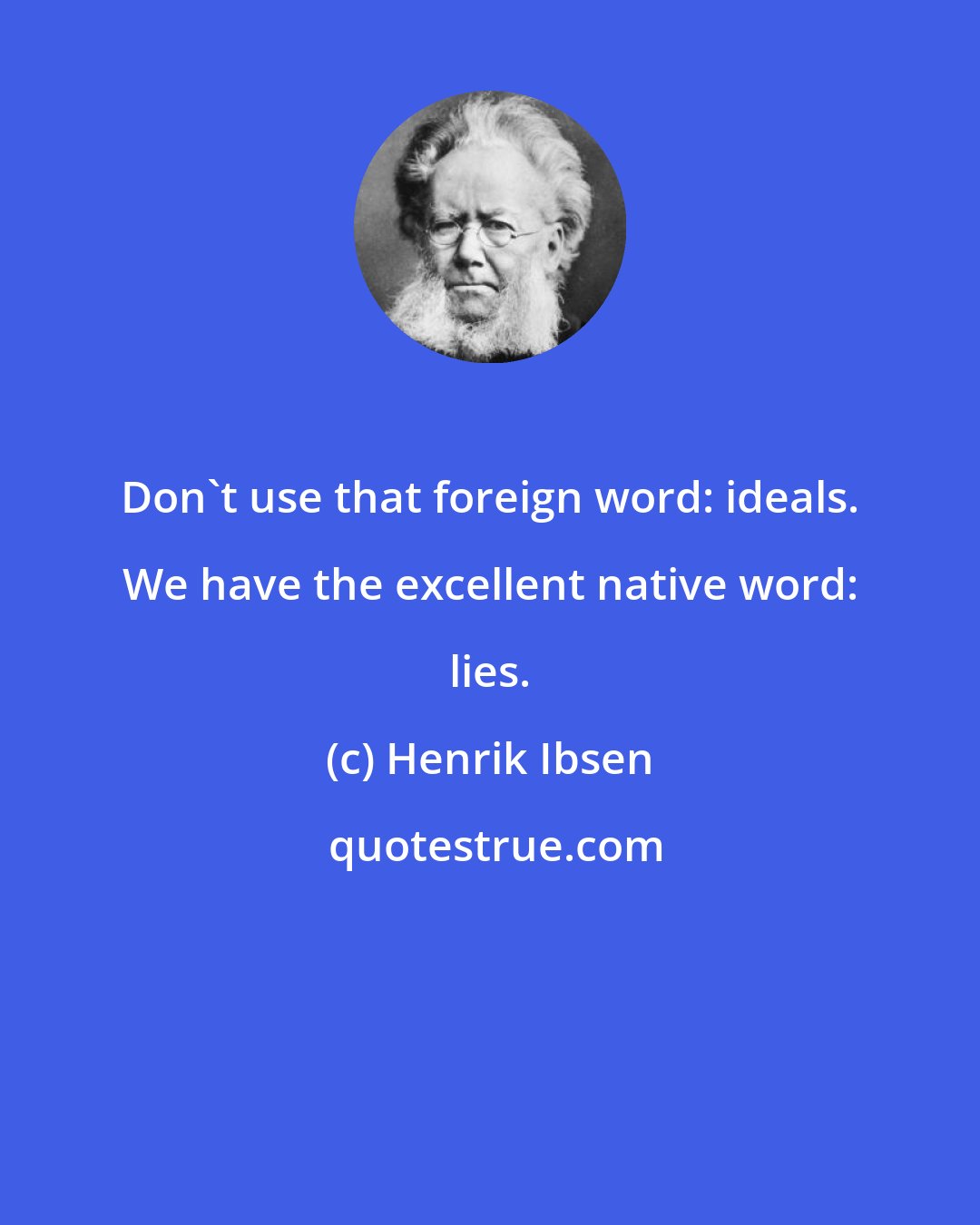 Henrik Ibsen: Don't use that foreign word: ideals. We have the excellent native word: lies.