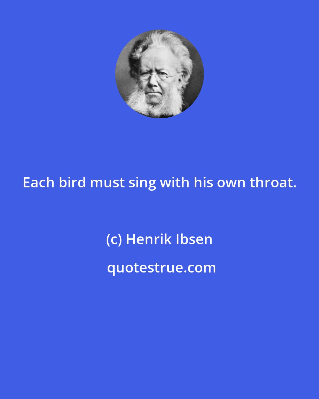 Henrik Ibsen: Each bird must sing with his own throat.