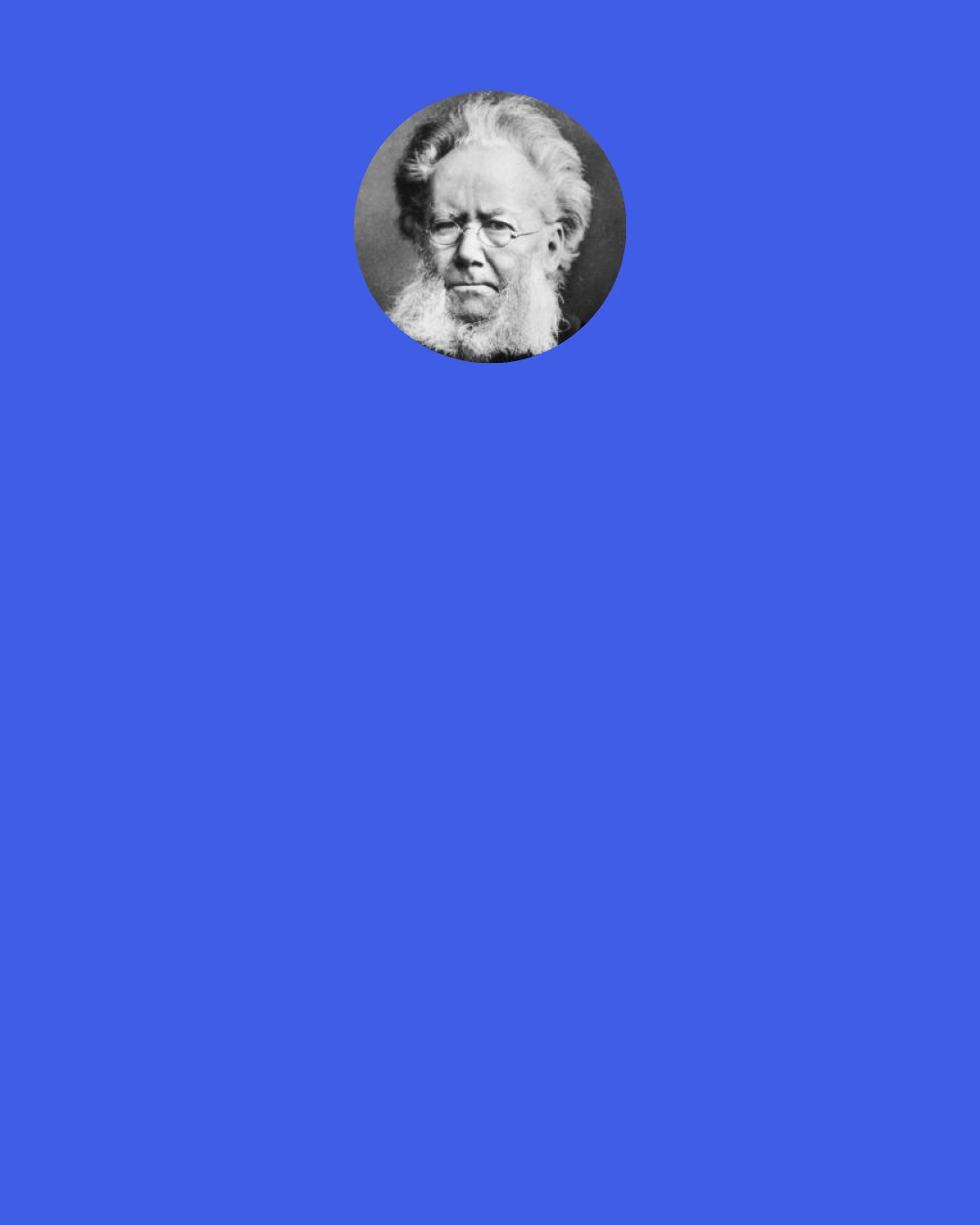 Henrik Ibsen: Helmer: "Before all else you are a wife and a mother." Nora: "That I no longer believe. I believe that before all else I am a human being."