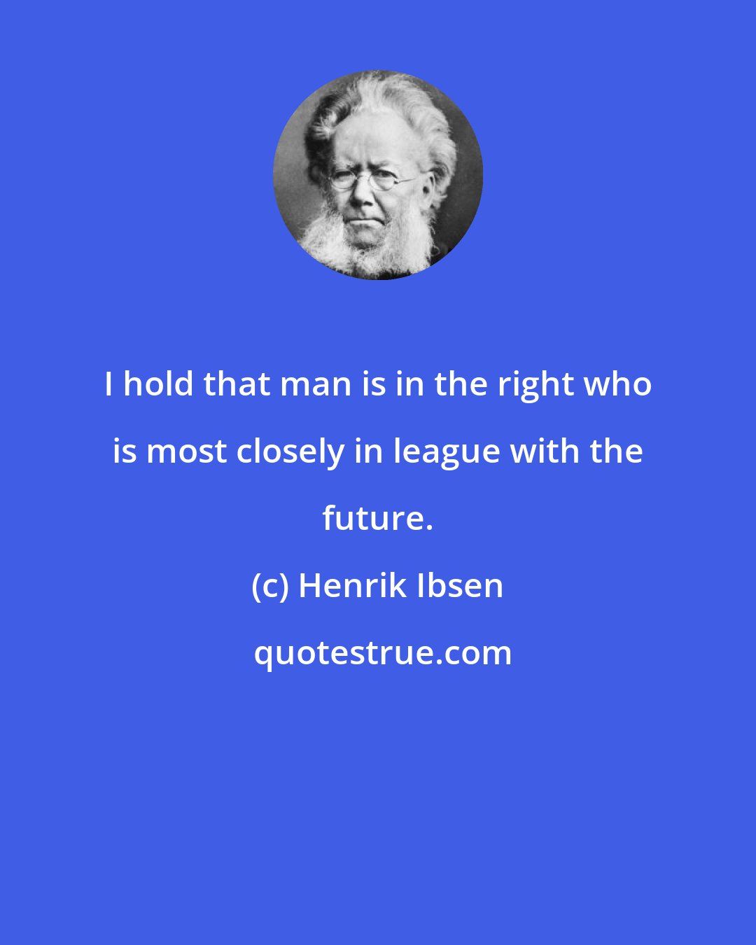 Henrik Ibsen: I hold that man is in the right who is most closely in league with the future.