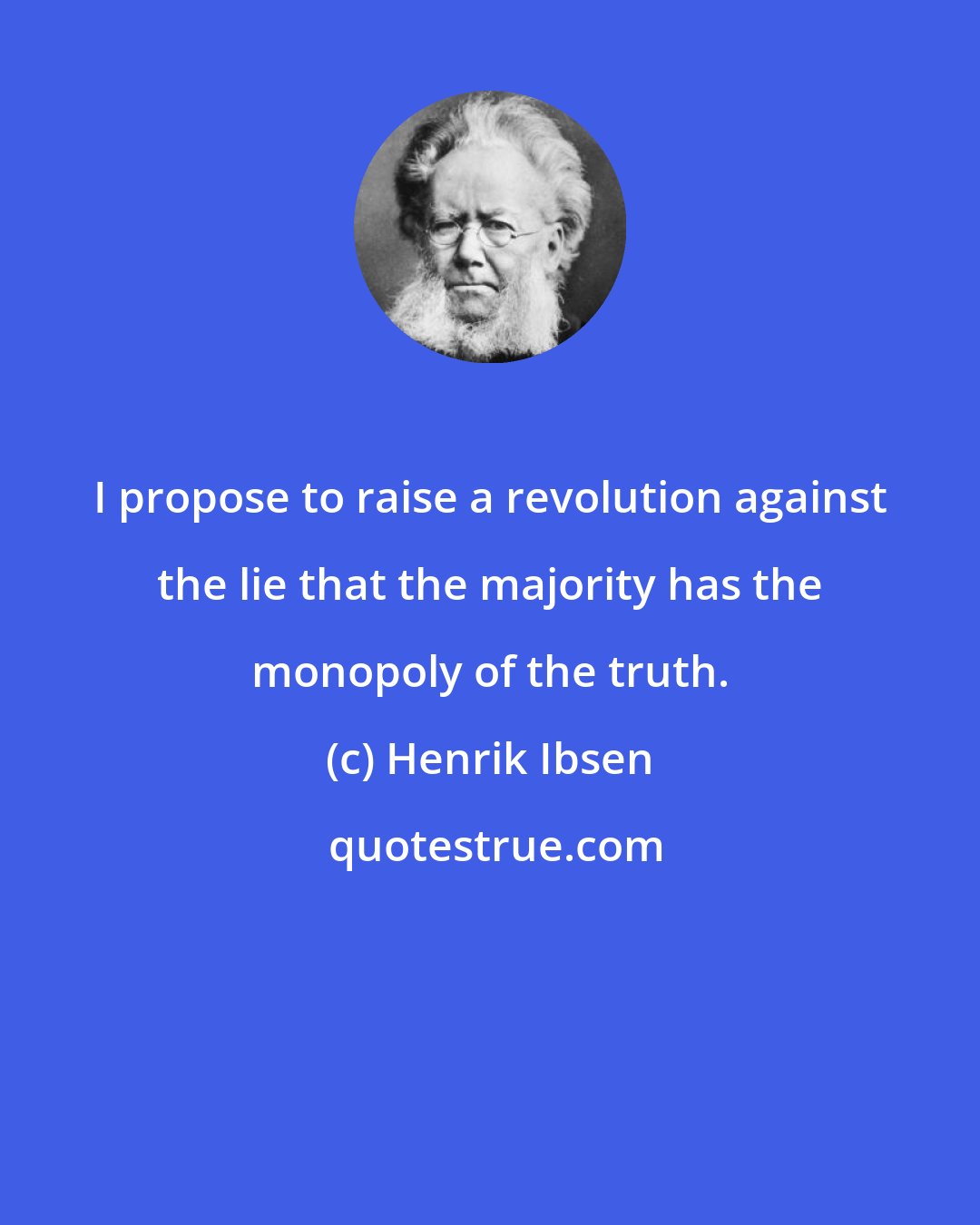 Henrik Ibsen: I propose to raise a revolution against the lie that the majority has the monopoly of the truth.