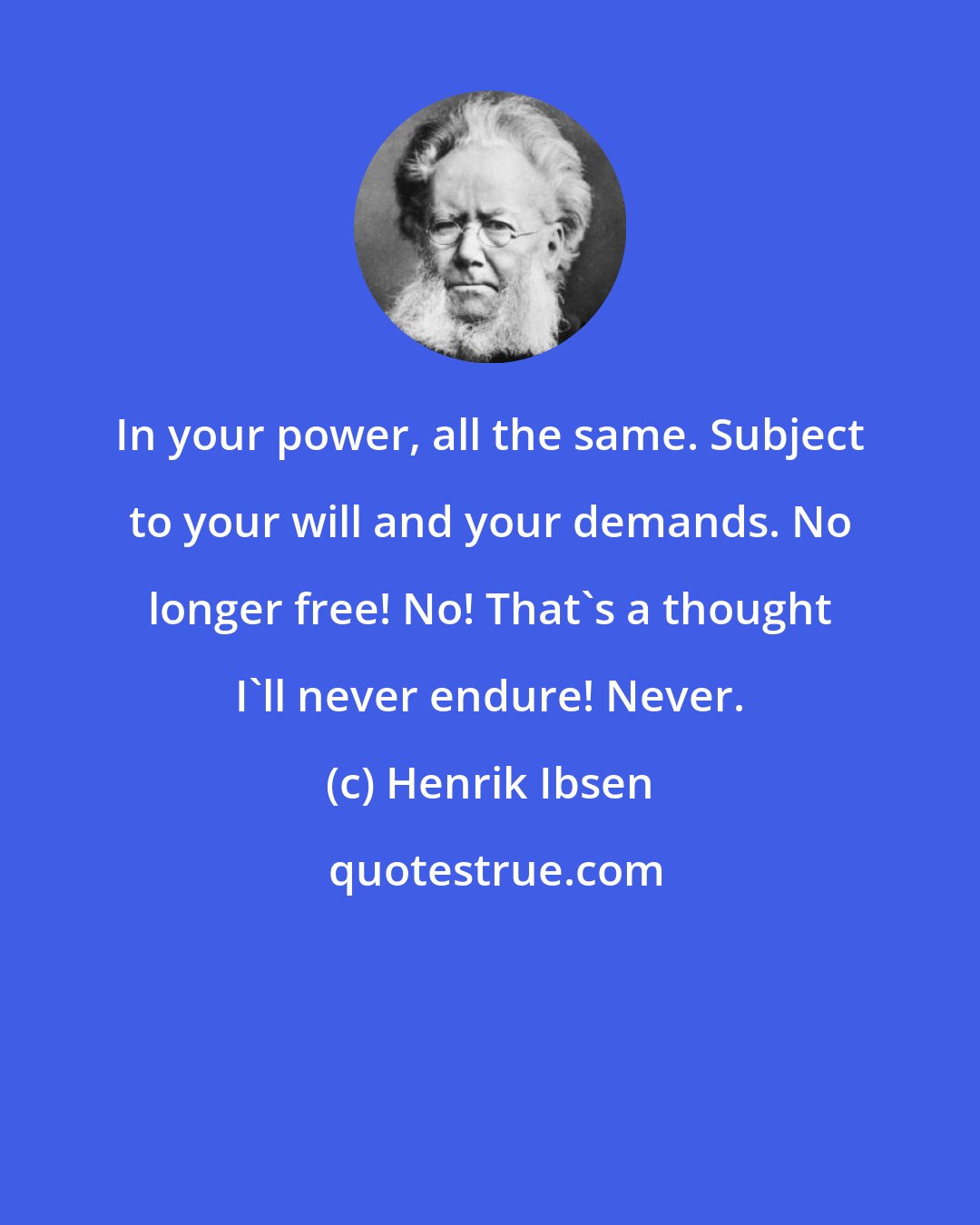 Henrik Ibsen: In your power, all the same. Subject to your will and your demands. No longer free! No! That's a thought I'll never endure! Never.