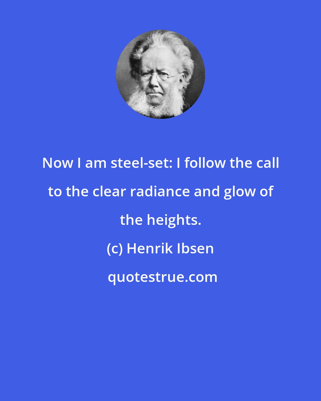 Henrik Ibsen: Now I am steel-set: I follow the call to the clear radiance and glow of the heights.