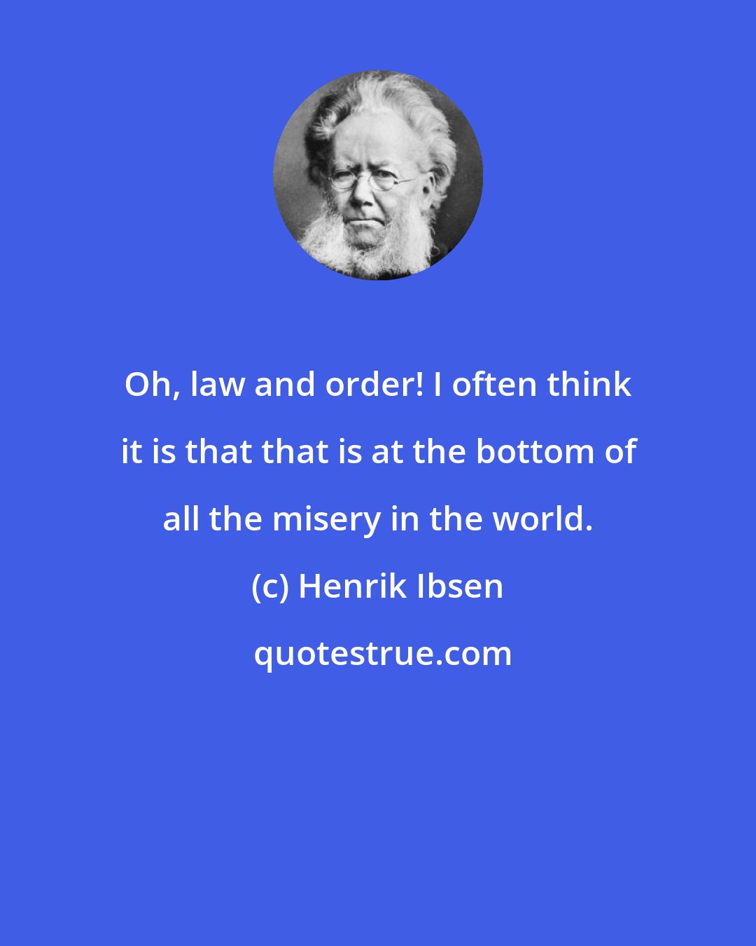 Henrik Ibsen: Oh, law and order! I often think it is that that is at the bottom of all the misery in the world.