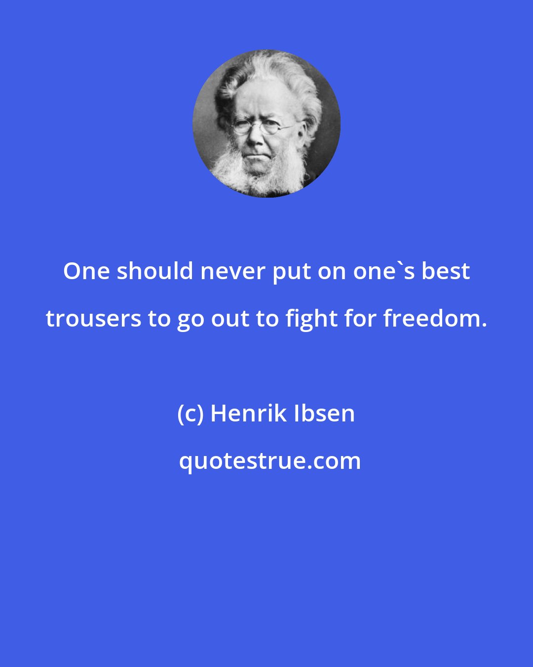 Henrik Ibsen: One should never put on one's best trousers to go out to fight for freedom.