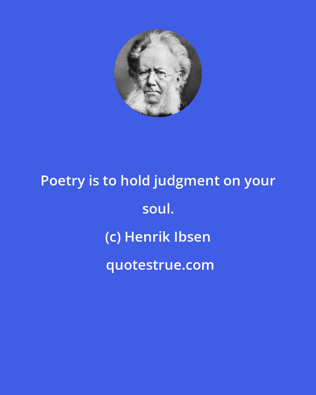 Henrik Ibsen: Poetry is to hold judgment on your soul.