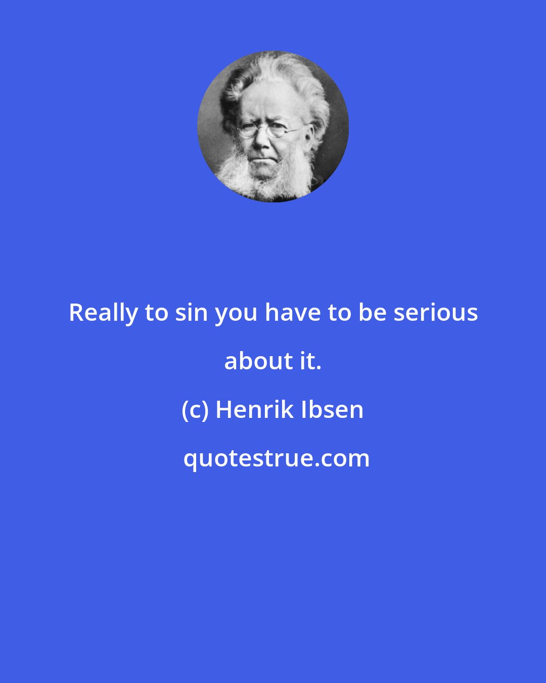 Henrik Ibsen: Really to sin you have to be serious about it.