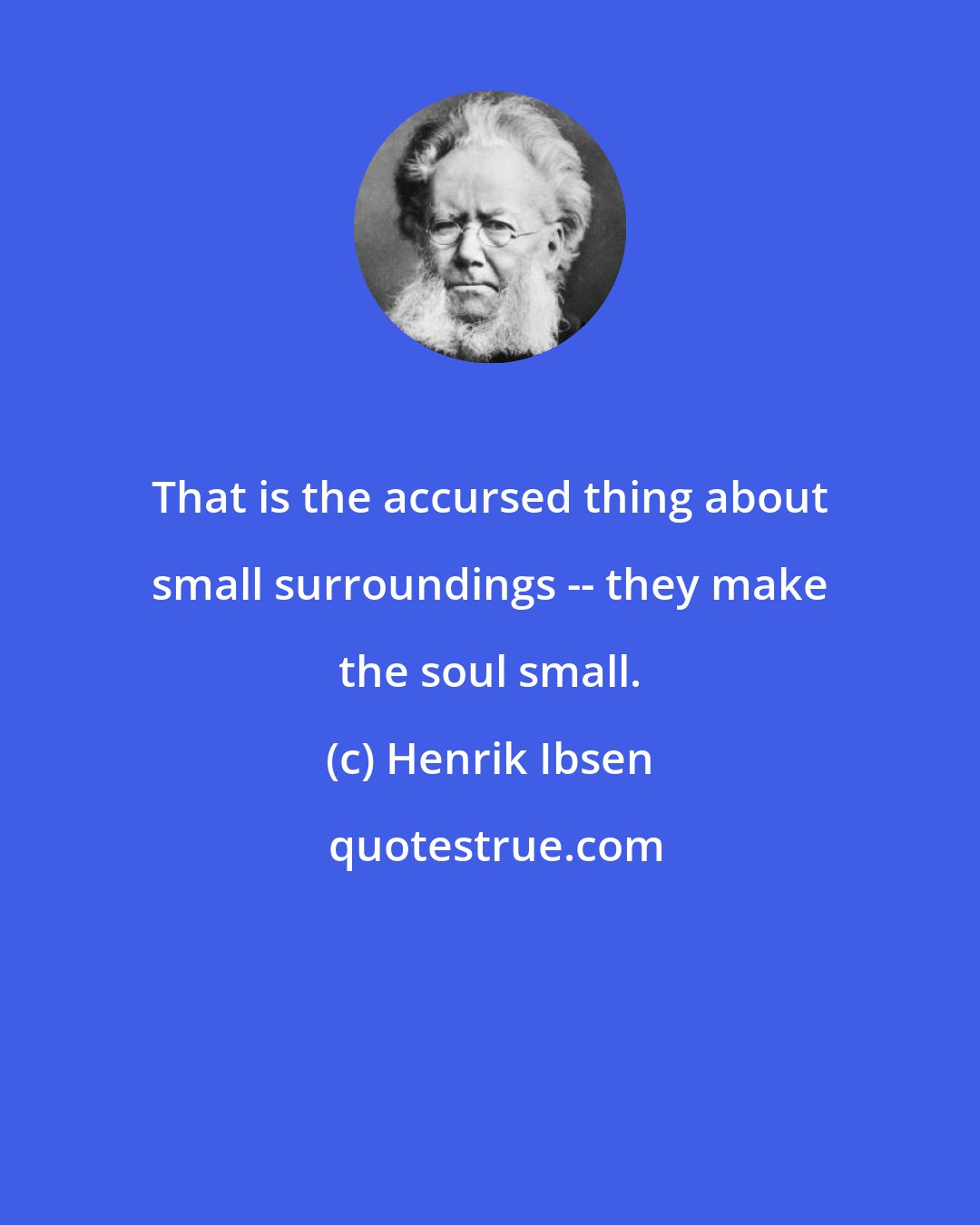 Henrik Ibsen: That is the accursed thing about small surroundings -- they make the soul small.