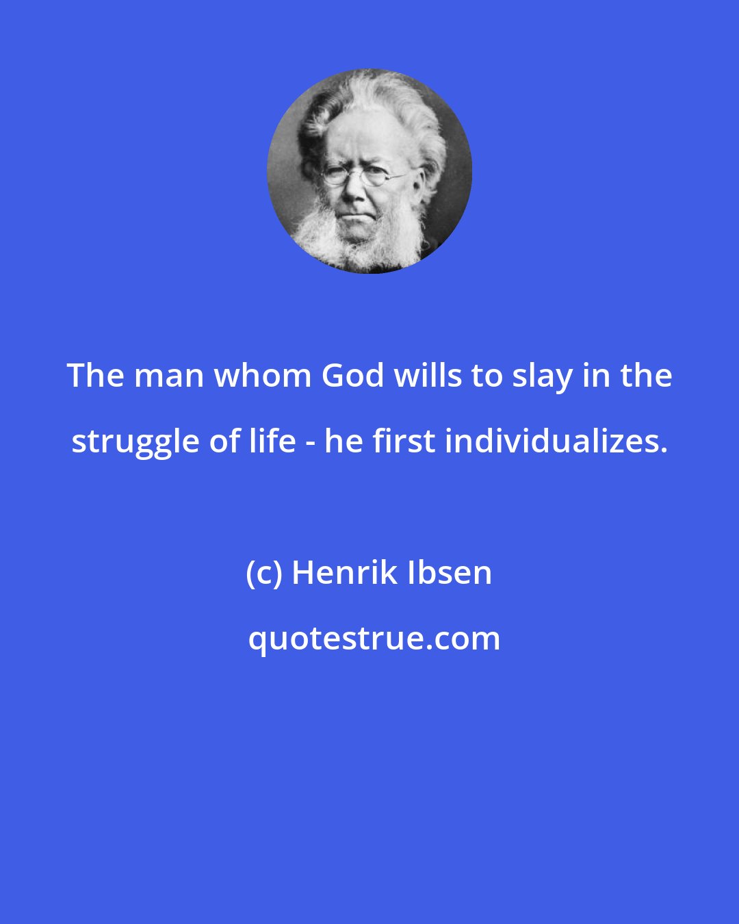 Henrik Ibsen: The man whom God wills to slay in the struggle of life - he first individualizes.