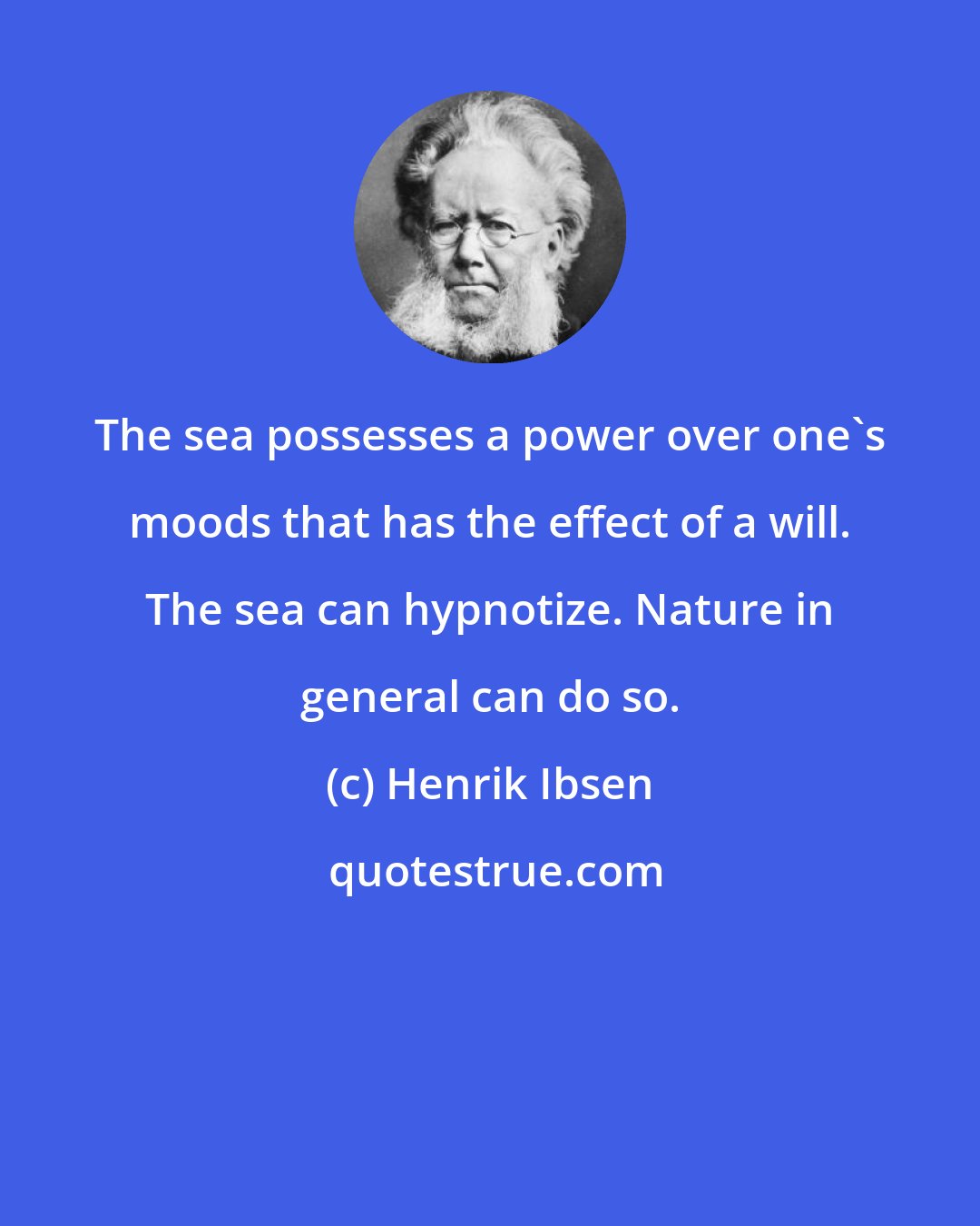 Henrik Ibsen: The sea possesses a power over one's moods that has the effect of a will. The sea can hypnotize. Nature in general can do so.