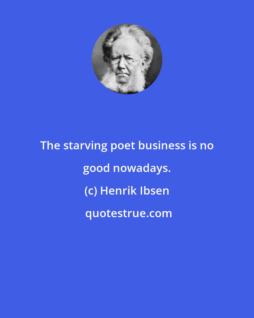 Henrik Ibsen: The starving poet business is no good nowadays.