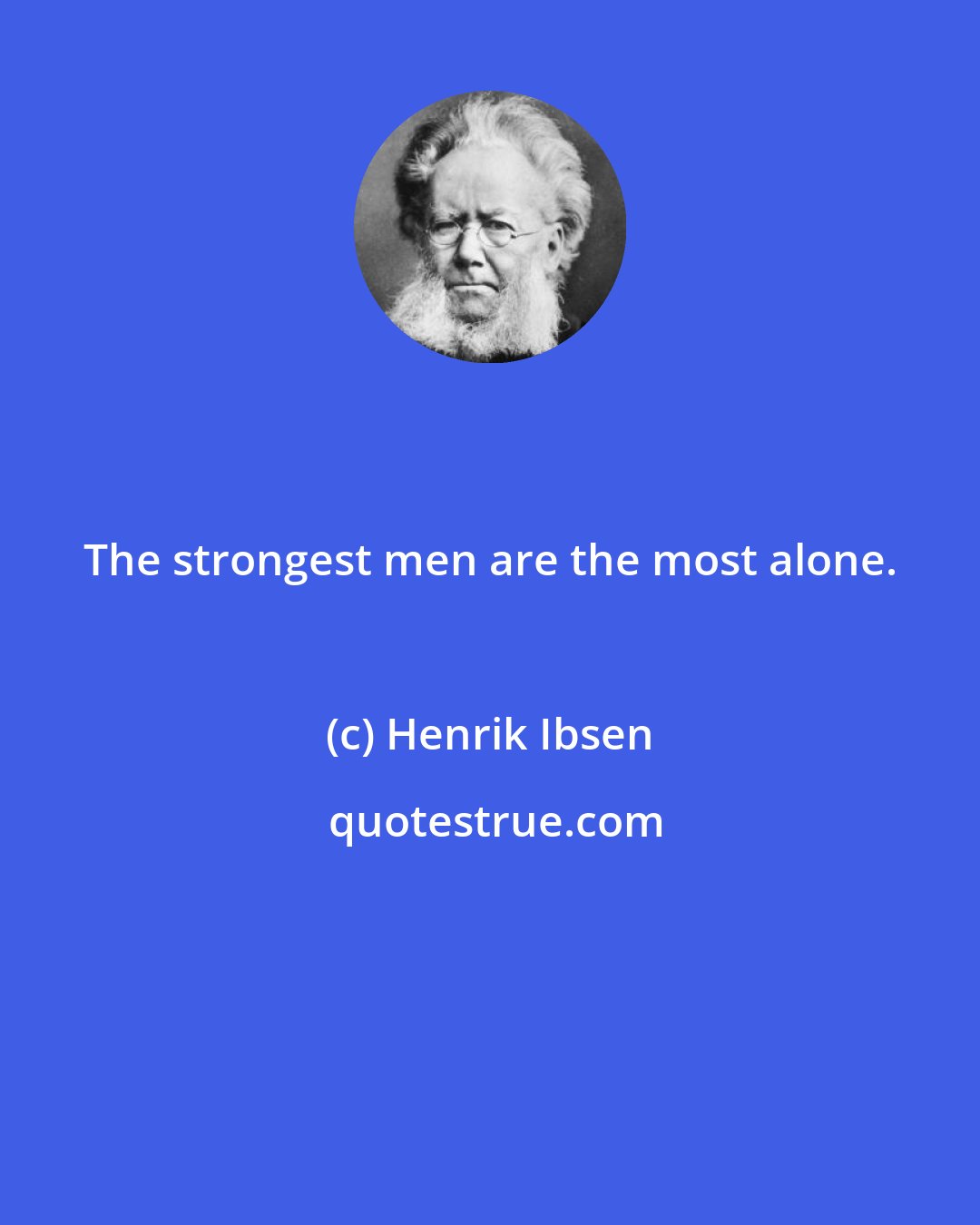 Henrik Ibsen: The strongest men are the most alone.