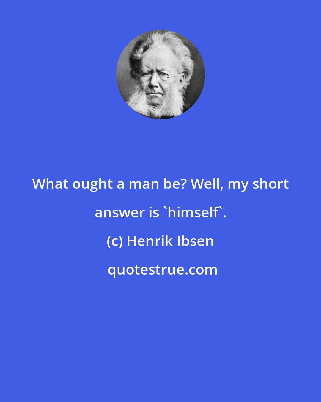 Henrik Ibsen: What ought a man be? Well, my short answer is 'himself'.