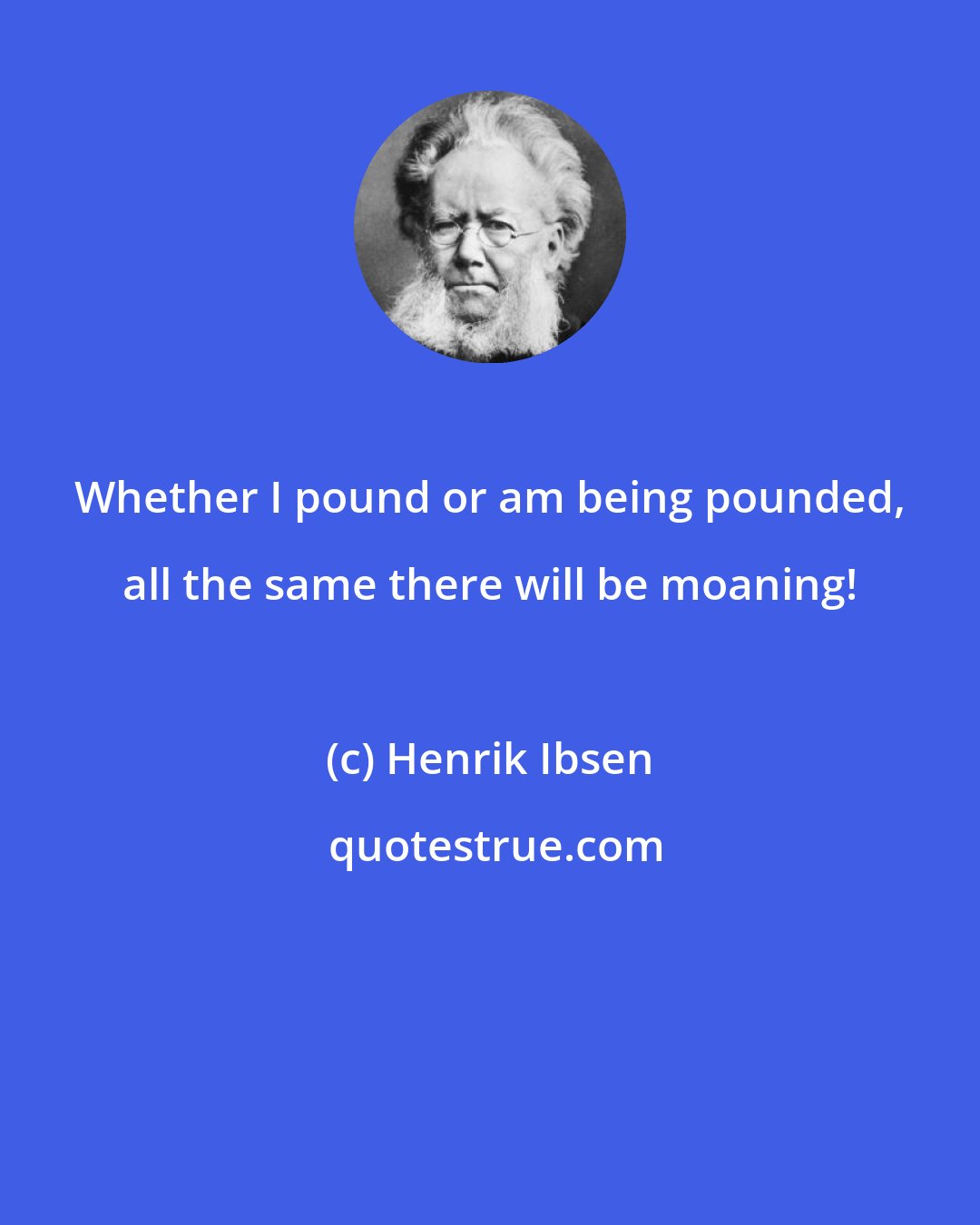 Henrik Ibsen: Whether I pound or am being pounded, all the same there will be moaning!