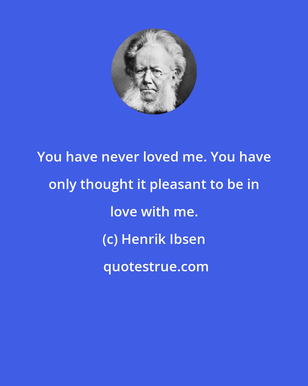 Henrik Ibsen: You have never loved me. You have only thought it pleasant to be in love with me.