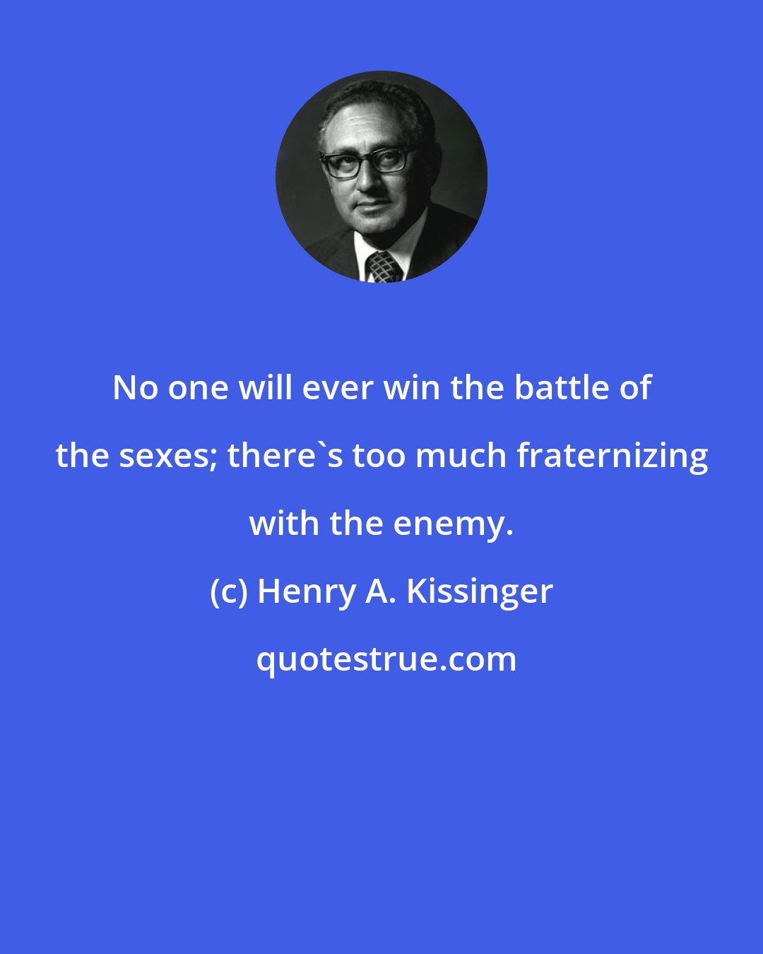 Henry A. Kissinger: No one will ever win the battle of the sexes; there's too much fraternizing with the enemy.