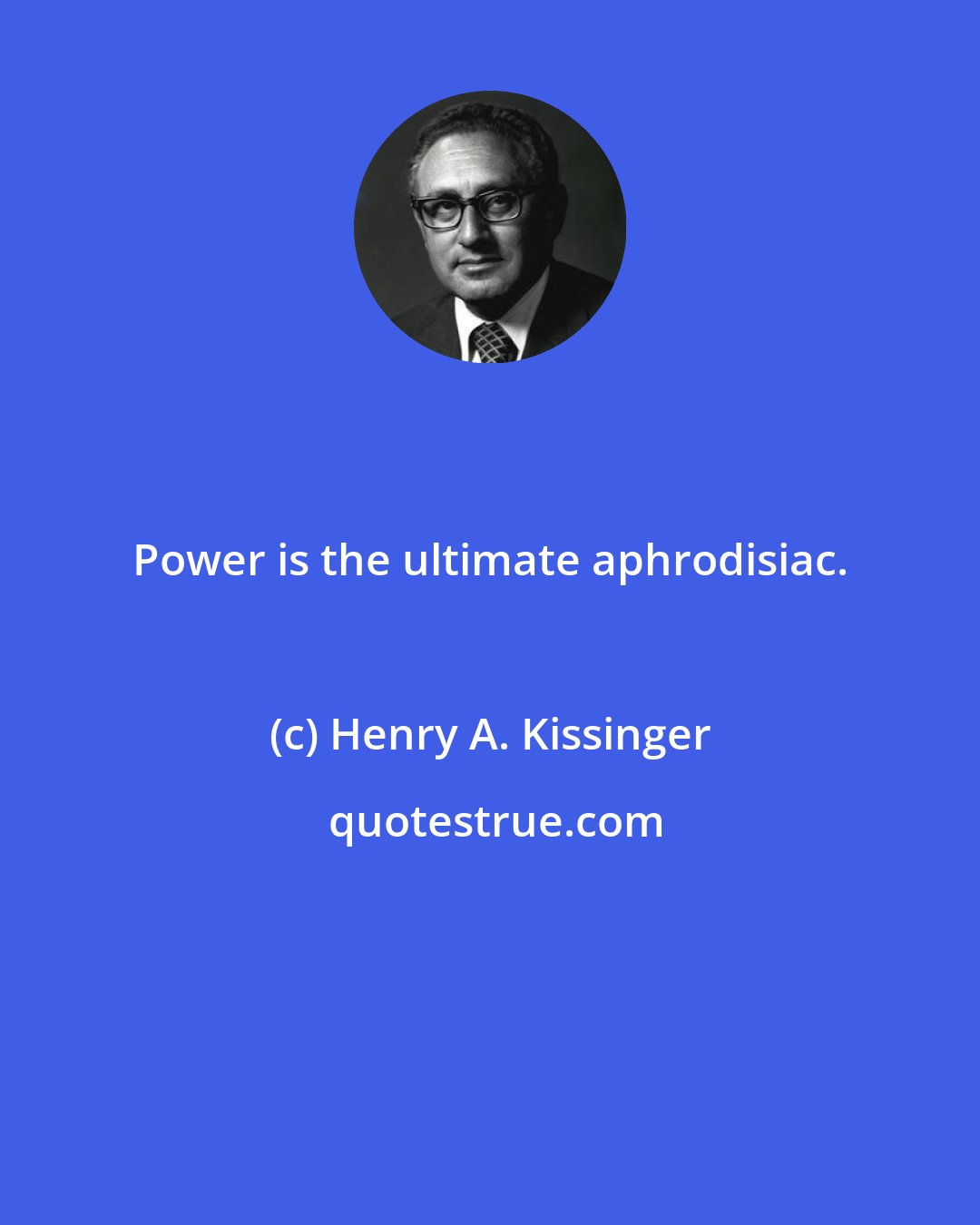 Henry A. Kissinger: Power is the ultimate aphrodisiac.