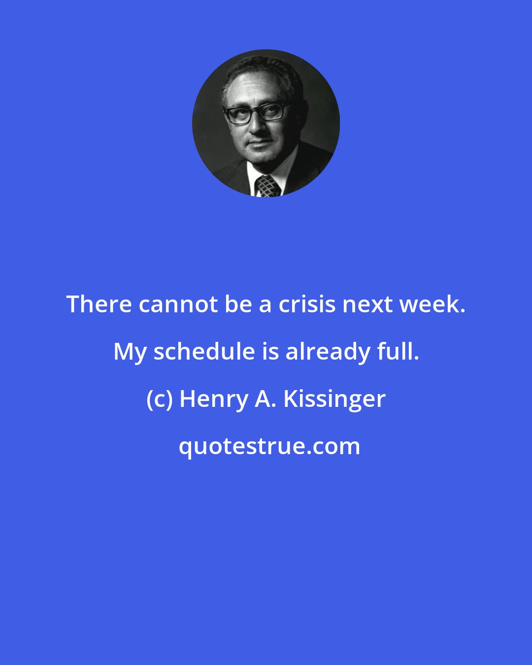 Henry A. Kissinger: There cannot be a crisis next week. My schedule is already full.