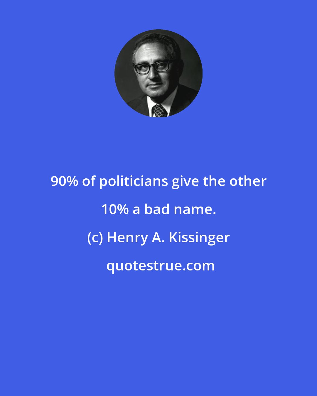 Henry A. Kissinger: 90% of politicians give the other 10% a bad name.