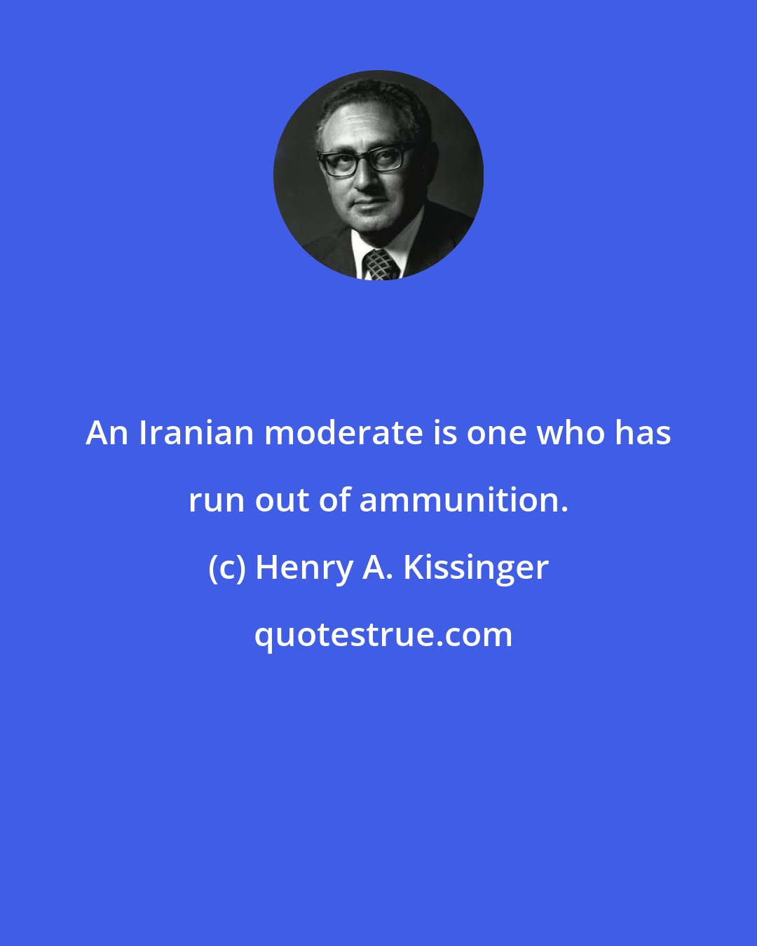 Henry A. Kissinger: An Iranian moderate is one who has run out of ammunition.