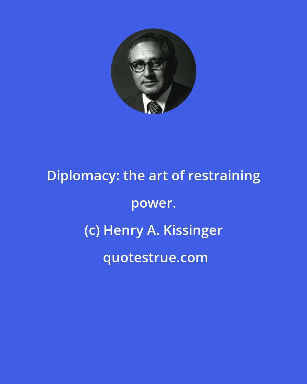 Henry A. Kissinger: Diplomacy: the art of restraining power.