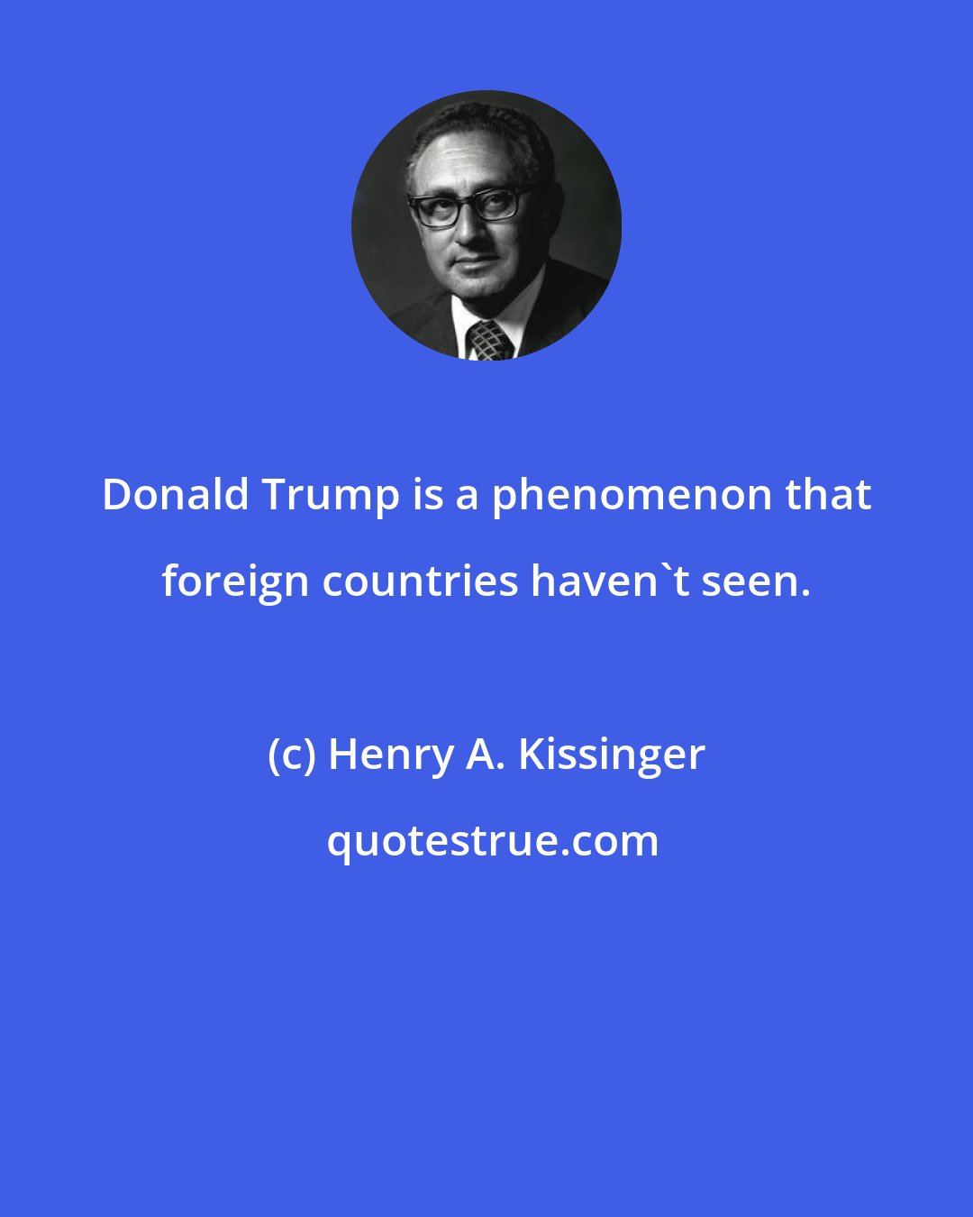 Henry A. Kissinger: Donald Trump is a phenomenon that foreign countries haven't seen.