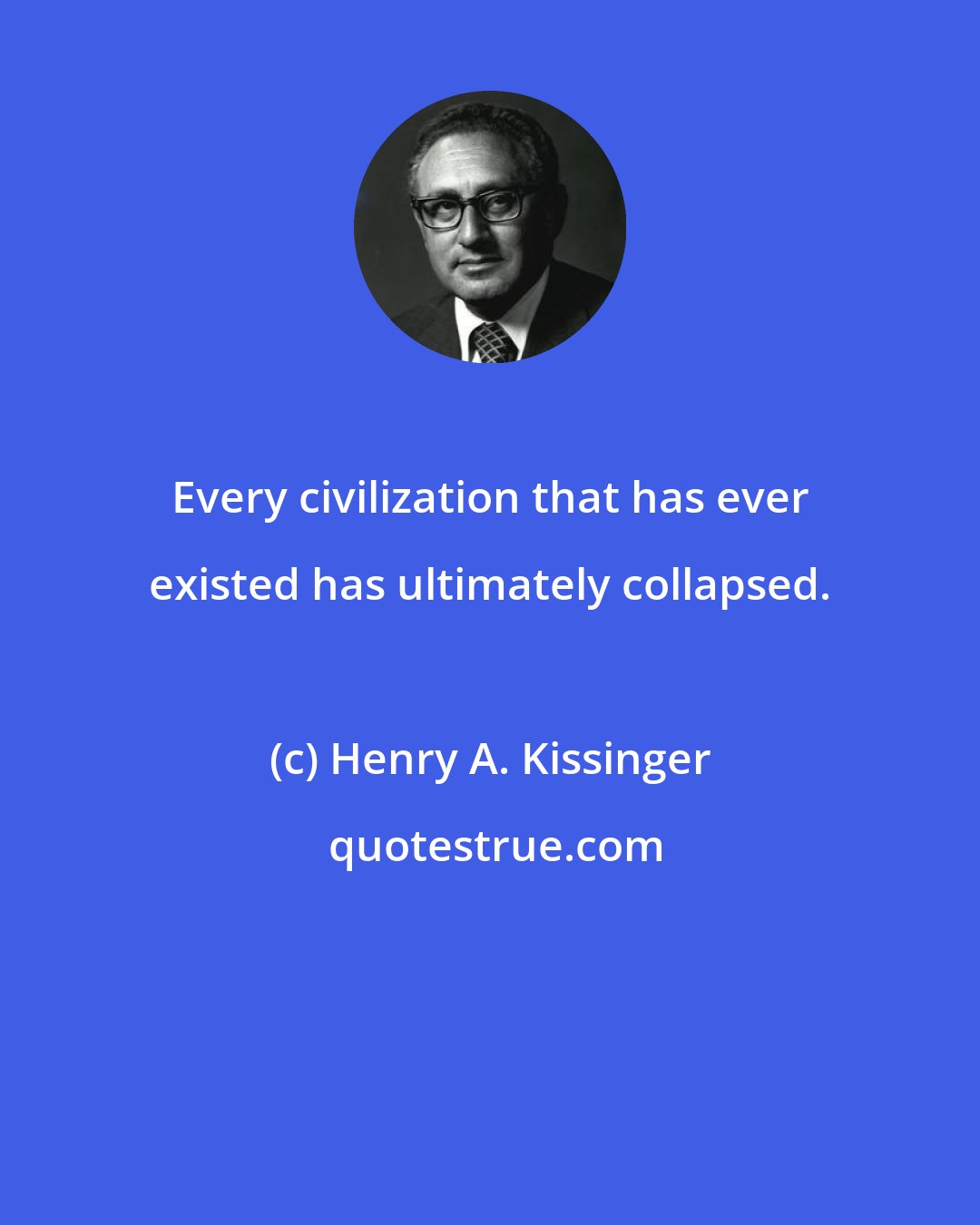 Henry A. Kissinger: Every civilization that has ever existed has ultimately collapsed.