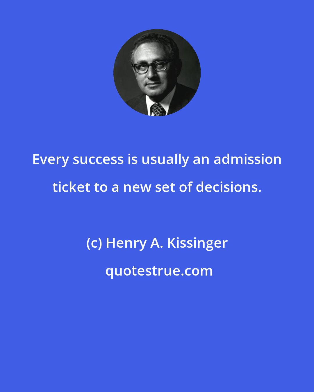 Henry A. Kissinger: Every success is usually an admission ticket to a new set of decisions.
