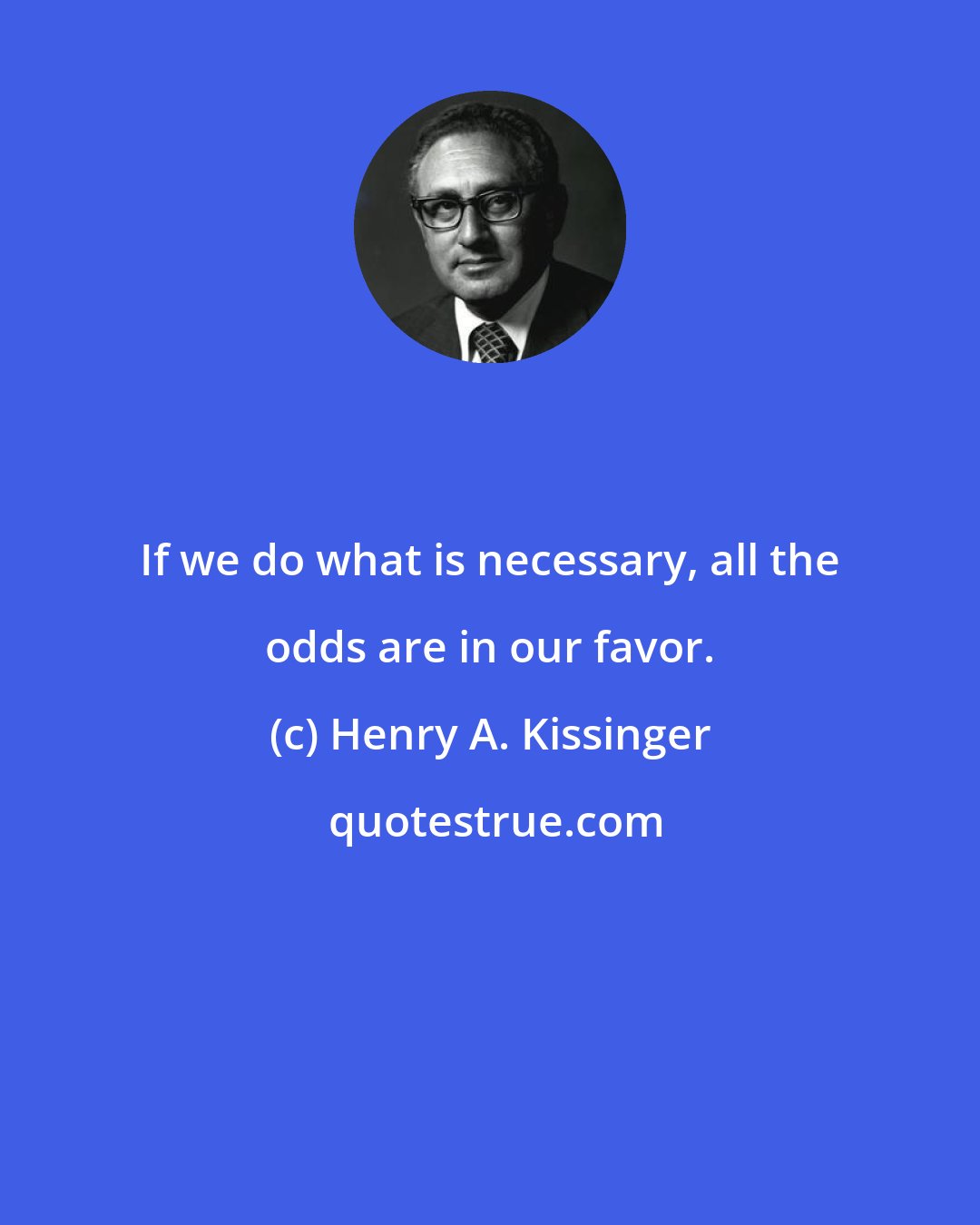 Henry A. Kissinger: If we do what is necessary, all the odds are in our favor.