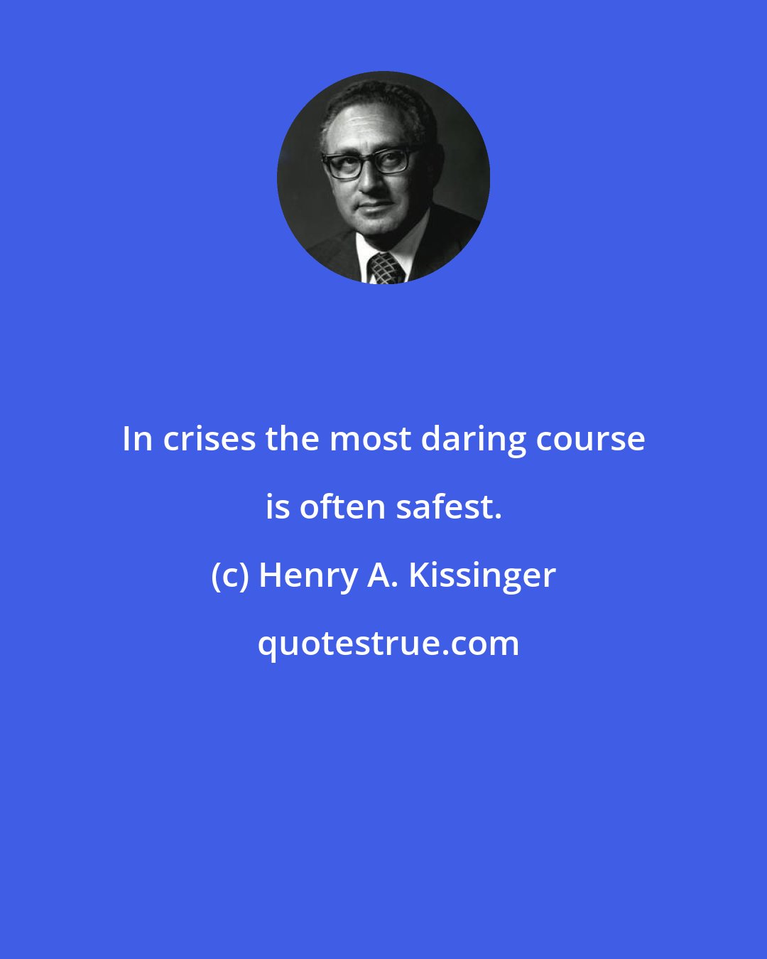 Henry A. Kissinger: In crises the most daring course is often safest.