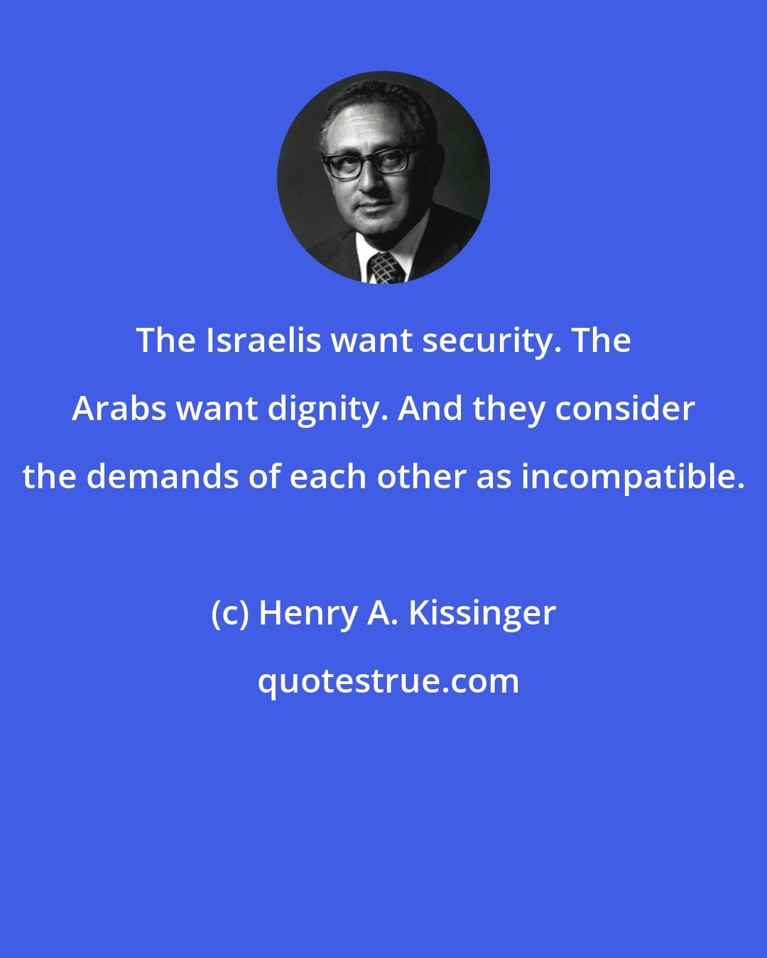 Henry A. Kissinger: The Israelis want security. The Arabs want dignity. And they consider the demands of each other as incompatible.