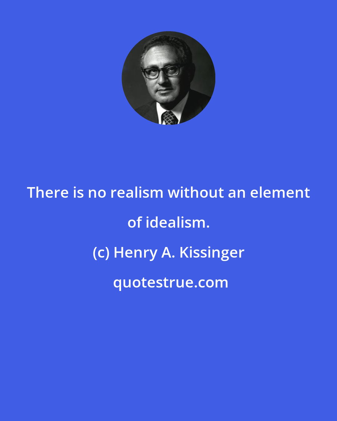 Henry A. Kissinger: There is no realism without an element of idealism.