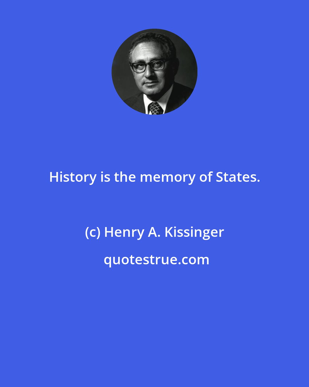 Henry A. Kissinger: History is the memory of States.