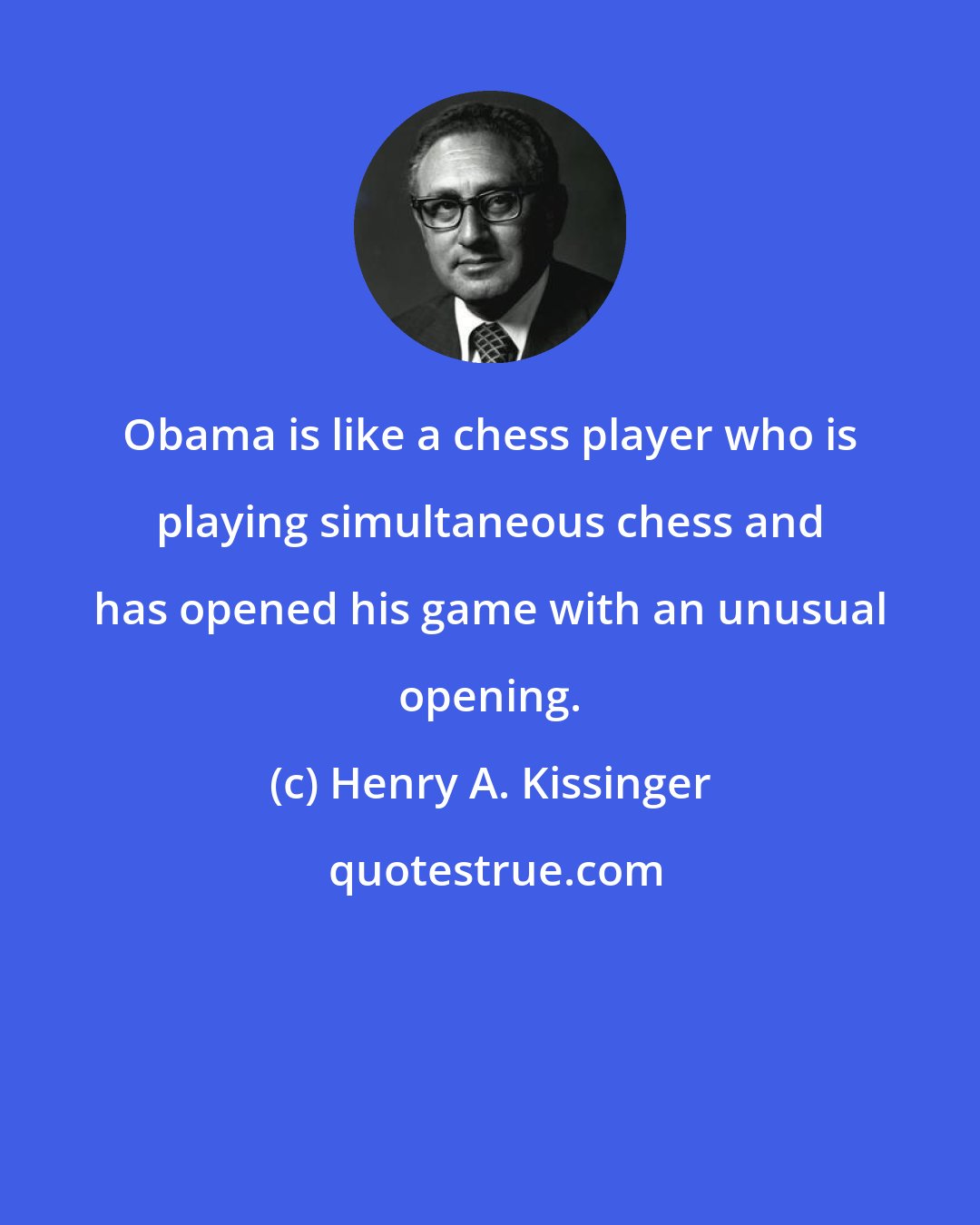 Henry A. Kissinger: Obama is like a chess player who is playing simultaneous chess and has opened his game with an unusual opening.