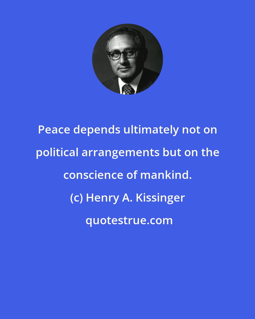 Henry A. Kissinger: Peace depends ultimately not on political arrangements but on the conscience of mankind.