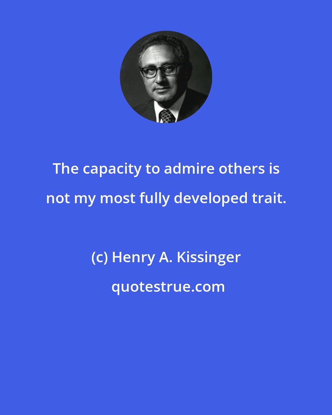 Henry A. Kissinger: The capacity to admire others is not my most fully developed trait.