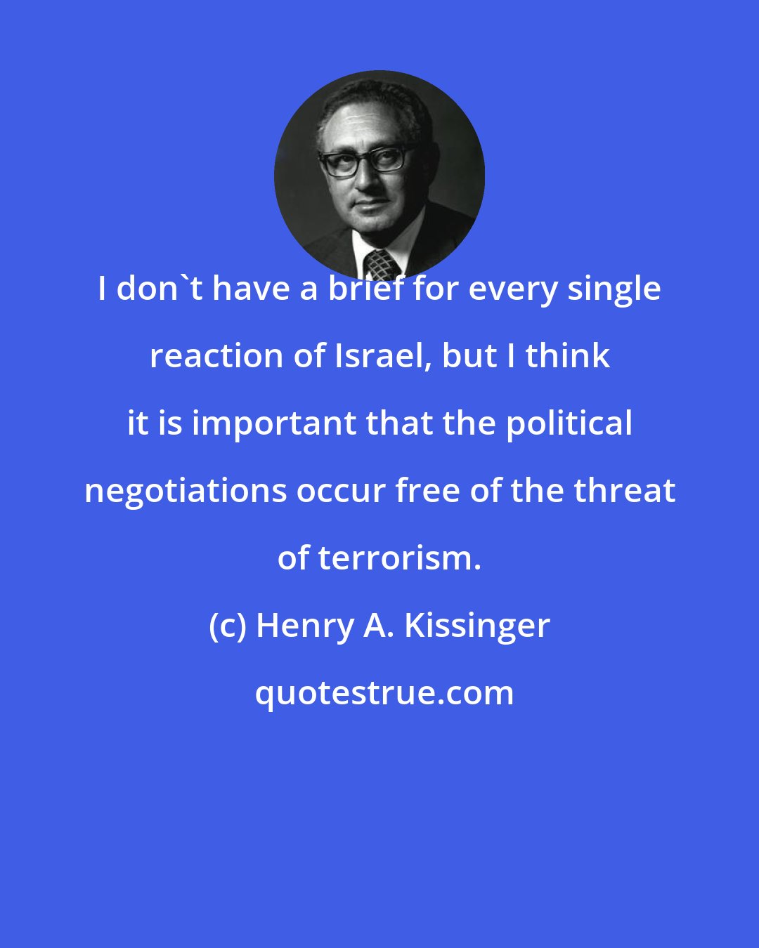 Henry A. Kissinger: I don't have a brief for every single reaction of Israel, but I think it is important that the political negotiations occur free of the threat of terrorism.