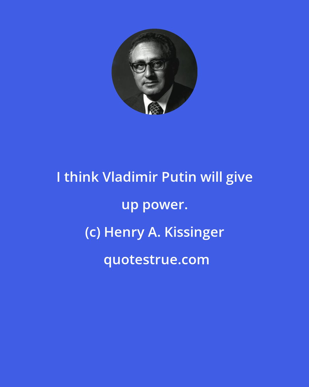 Henry A. Kissinger: I think Vladimir Putin will give up power.