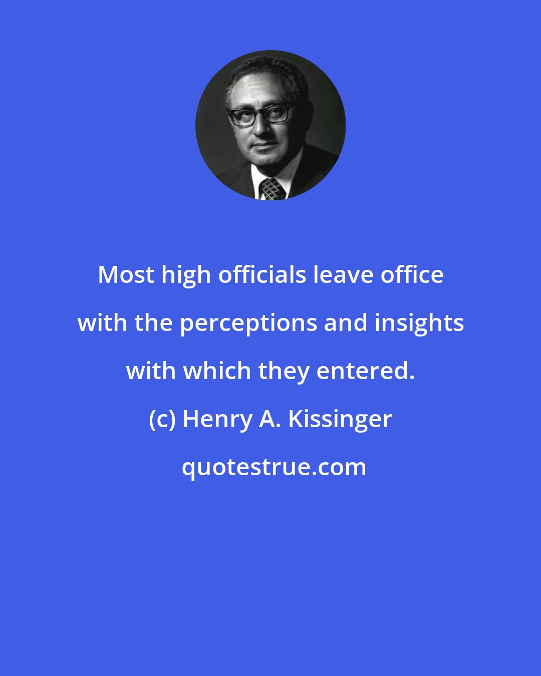 Henry A. Kissinger: Most high officials leave office with the perceptions and insights with which they entered.
