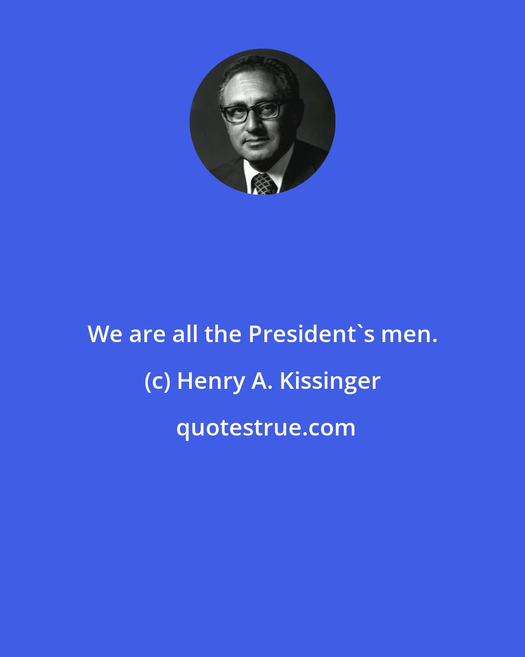 Henry A. Kissinger: We are all the President's men.