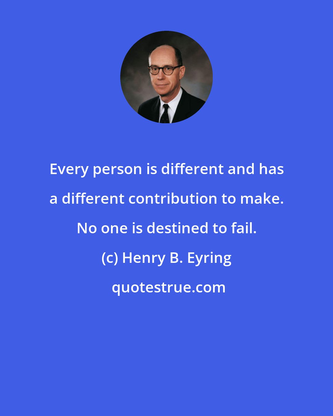 Henry B. Eyring: Every person is different and has a different contribution to make. No one is destined to fail.