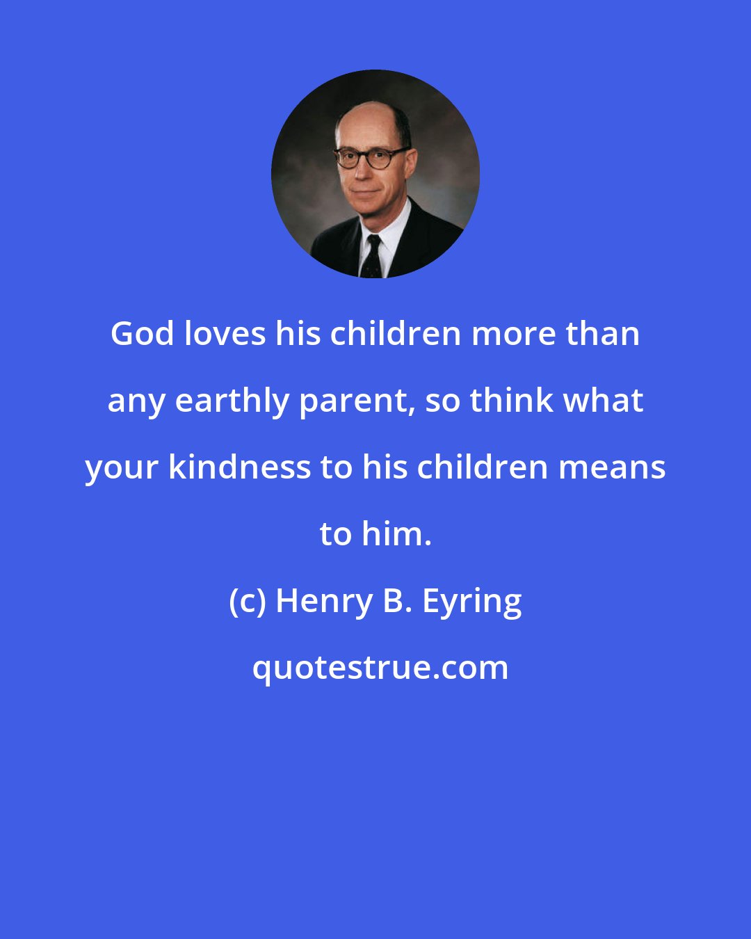 Henry B. Eyring: God loves his children more than any earthly parent, so think what your kindness to his children means to him.