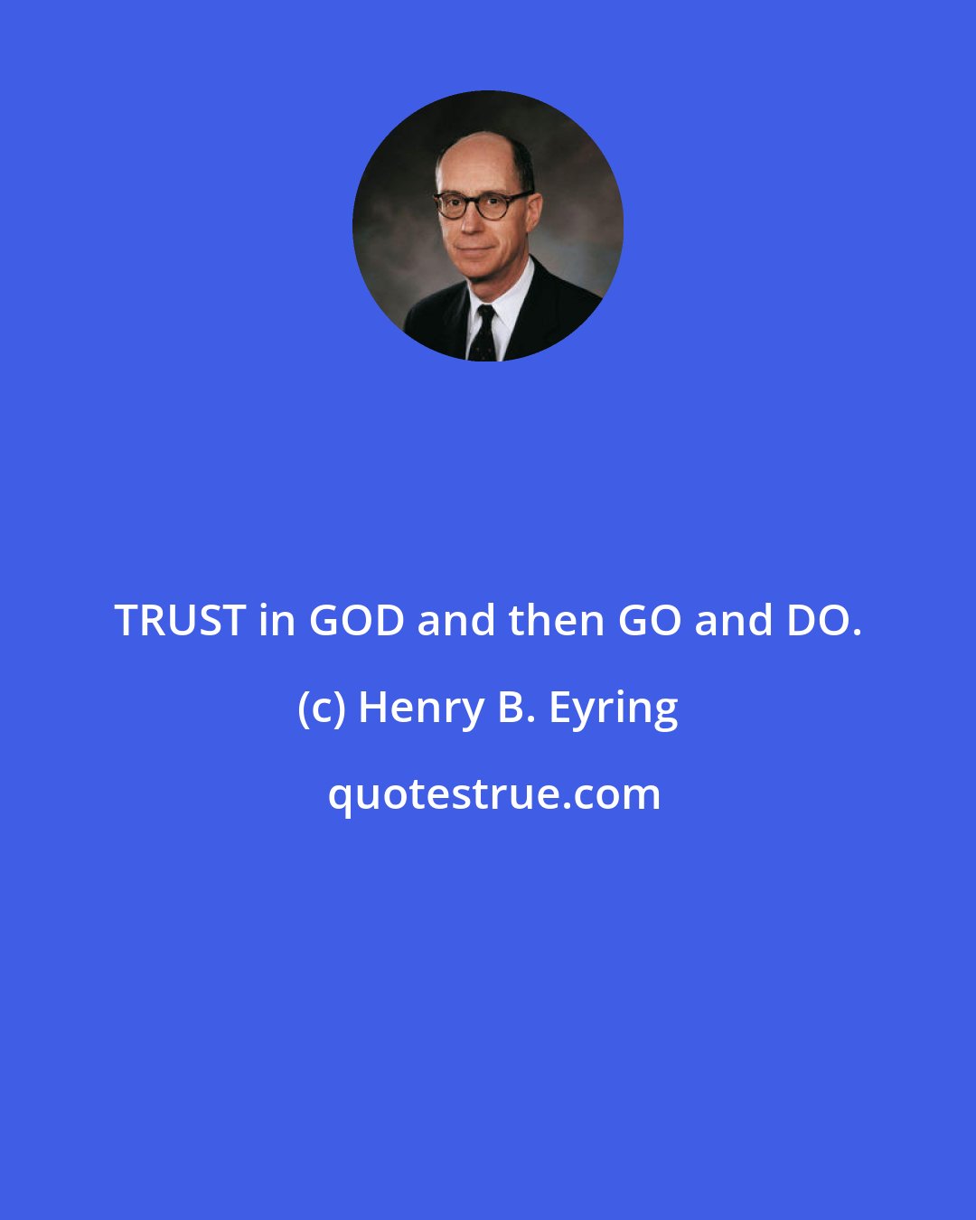 Henry B. Eyring: TRUST in GOD and then GO and DO.