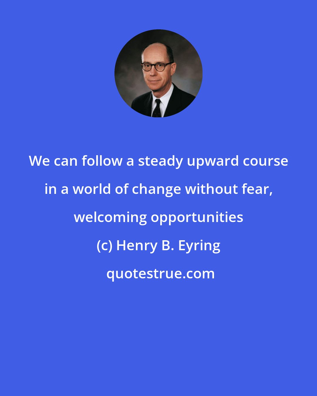 Henry B. Eyring: We can follow a steady upward course in a world of change without fear, welcoming opportunities