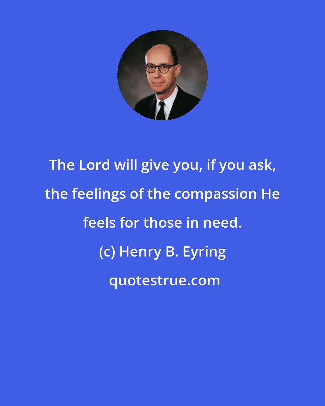 Henry B. Eyring: The Lord will give you, if you ask, the feelings of the compassion He feels for those in need.